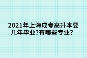 2021年上海成考高升本要幾年畢業(yè)?有哪些專業(yè)?