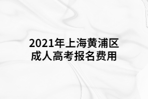 2021年上海黃浦區(qū)成人高考報(bào)名費(fèi)用