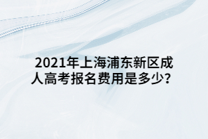2021年上海浦東新區成人高考報名費用是多少？