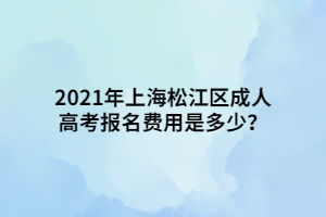 2021年上海松江區(qū)成人高考報名費用是多少？