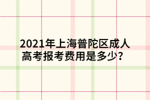 2021年上海普陀區(qū)成人高考報考費用是多少？