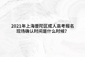 2021年上海普陀區成人高考報名現場確認時間是什么時候？