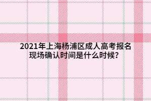 2021年上海楊浦區成人高考報名現場確認時間是什么時候？