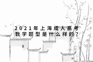 2021年上海成人高考數(shù)學(xué)題型是什么樣的?