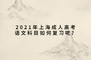 2021年上海成人高考語文科目如何復習呢？