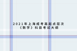 2021年上海成考高起點(diǎn)層次《數(shù)學(xué)》科目考試大綱