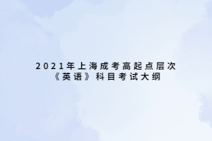 2021年上海成考高起點(diǎn)層次《英語(yǔ)》科目考試大綱