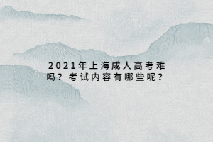 2021年上海成人高考難嗎?考試內容有哪些呢?