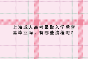 上海成人高考錄取入學(xué)后容易畢業(yè)嗎，有哪些流程呢？