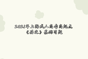 2021年上海成人高考高起點《歷史》基礎(chǔ)習(xí)題