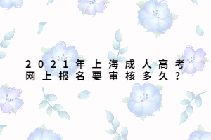 2021年上海成人高考網上報名要審核多久？