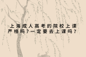 上海成人高考的院校上課嚴(yán)格嗎?一定要去上課嗎？