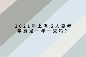 2021年上海成人高考學費是一年一交嗎？