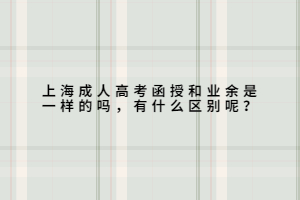 上海成人高考函授和業余是一樣的嗎，有什么區別呢？
