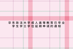 華東政法大學成人高等教育已畢業學生學士學位延期申請的通知