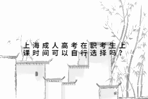 上海成人高考在職考生上課時間可以自行選擇嗎?
