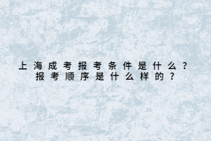 上海成考報考條件是什么?報考順序是什么樣的?