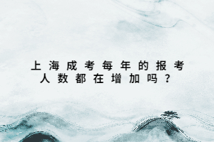 上海成考每年的報(bào)考人數(shù)都在增加嗎？