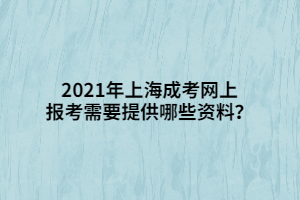 2021年上海成考網上報考需要提供哪些資料？