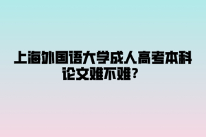 上海外國語大學成人高考本科論文難不難？