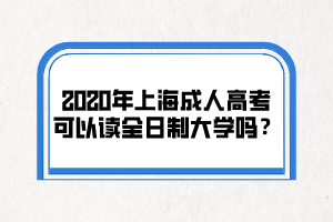 2020年上海成人高考可以讀全日制大學(xué)嗎？