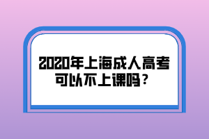 2020年上海成人高考可以不上課嗎？