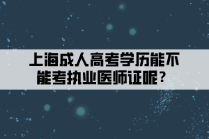 上海成人高考學(xué)歷能不能考執(zhí)業(yè)醫(yī)師證呢？