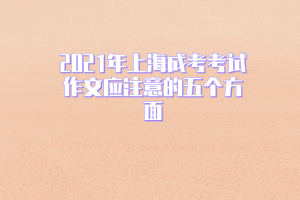 2021年上海成考考試作文應注意的五個方面