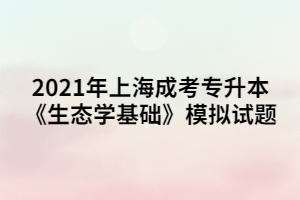 2021年上海成考專升本《生態(tài)學(xué)基礎(chǔ)》模擬試題 (1).jpg