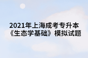 2021年上海成考專升本《生態(tài)學(xué)基礎(chǔ)》模擬試題