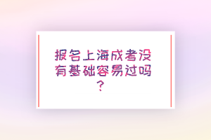 報名上海成考沒有基礎容易過嗎？