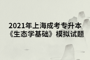 2021年上海成考專(zhuān)升本《生態(tài)學(xué)基礎(chǔ)》模擬試題